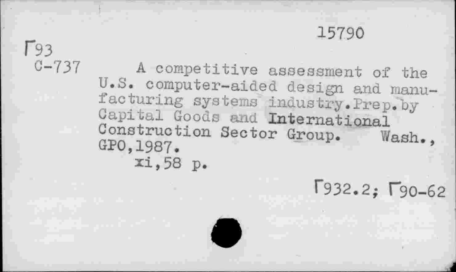 ﻿F93
C-737
15790
A competitive assessment of the U.S. computer-aided design and manufacturing systems industry.Prep.by Capital Goods and International Construction Sector Group. Wash GPO.1987.	*»asn.,
xi,58 p.
f932.2; T90-62